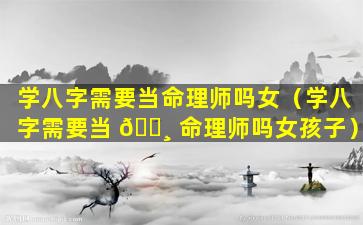 学八字需要当命理师吗女（学八字需要当 🕸 命理师吗女孩子）